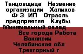 Танцовщица › Название организации ­ Халиков Ф.З, ИП › Отрасль предприятия ­ Клубы › Минимальный оклад ­ 100 000 - Все города Работа » Вакансии   . Челябинская обл.,Трехгорный г.